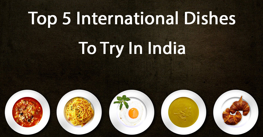 Top 5 International Dishes to Try in India