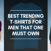 Best Trending T-Shirts For Men That One Must Own