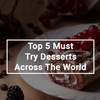 Top 5 Must Try Desserts Across The World