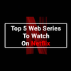 Top 5 Web Series To Watch On Netflix