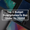 Top 5 Budget Smartphones To Buy Under Rs.20000