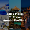 Top 5 Places To Travel Around The World